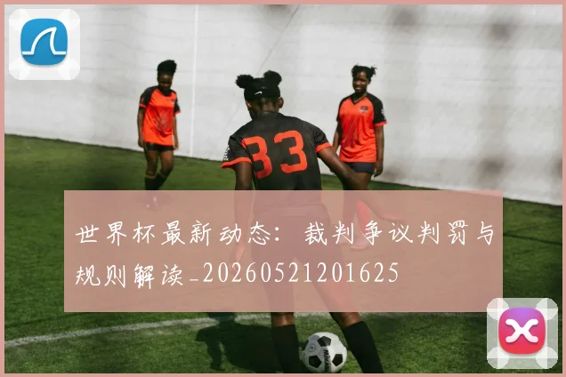 世界杯最新动态:裁判争议判罚与规则解读_20260521201625