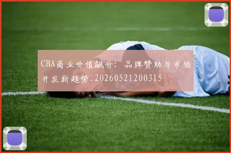 CBA商业价值飙升：品牌赞助与市场开发新趋势_20260521200315