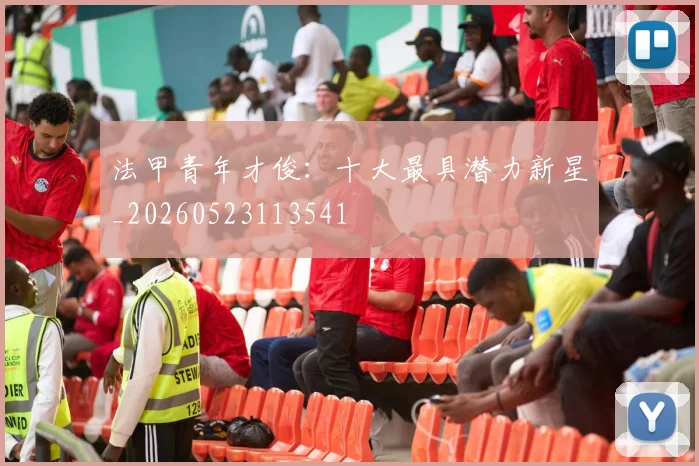 法甲青年才俊：十大最具潜力新星_20260523113541