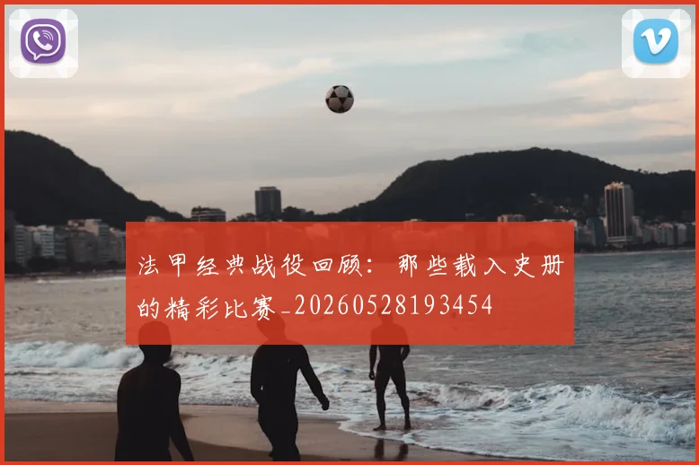 法甲经典战役回顾:那些载入史册的精彩比赛_20260528193454