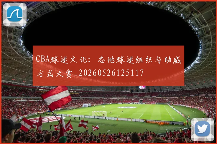 CBA球迷文化：各地球迷组织与助威方式大赏_20260526125117