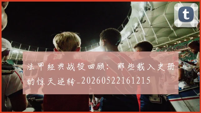 法甲经典战役回顾:那些载入史册的惊天逆转_20260522161215