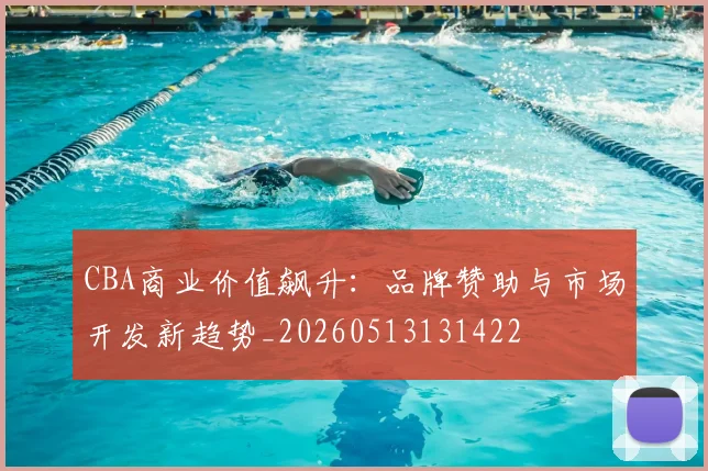 CBA商业价值飙升：品牌赞助与市场开发新趋势_20260513131422