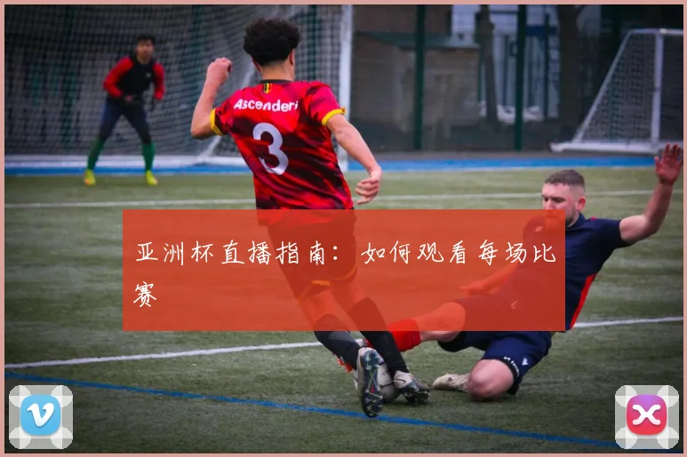 亚洲杯直播指南:如何观看每场比赛