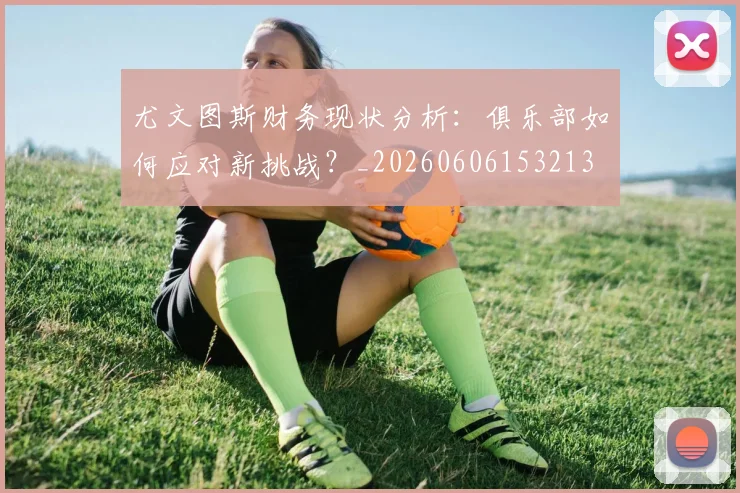 尤文图斯财务现状分析:俱乐部如何应对新挑战?_20260606153213