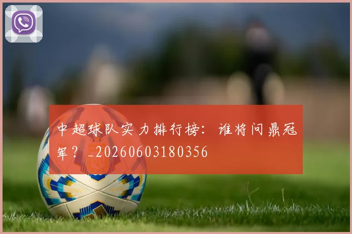 中超球队实力排行榜:谁将问鼎冠军?_20260603180356