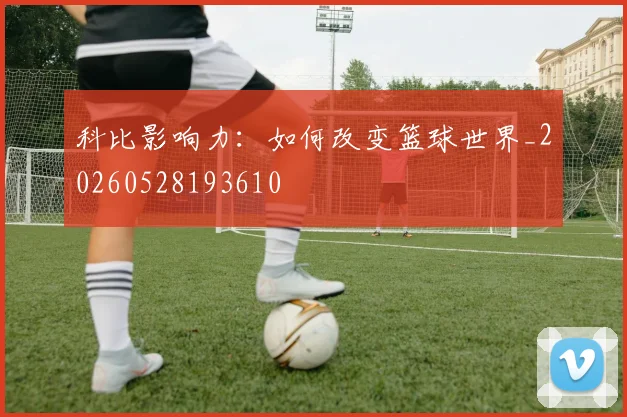 科比影响力：如何改变篮球世界_20260528193610