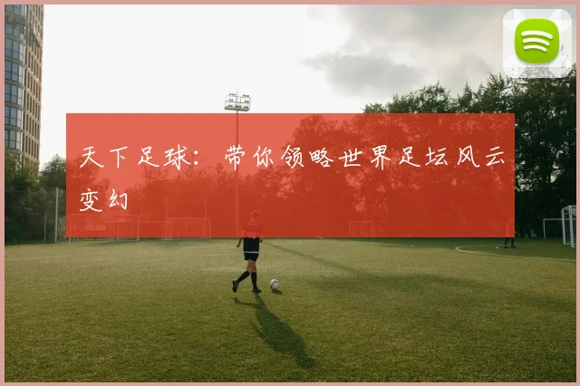 天下足球:带你领略世界足坛风云变幻