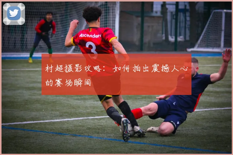 村超摄影攻略:如何拍出震撼人心的赛场瞬间