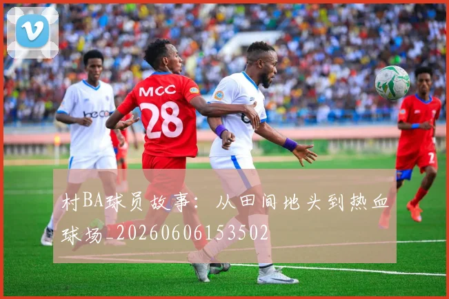 村BA球员故事：从田间地头到热血球场_20260606153502