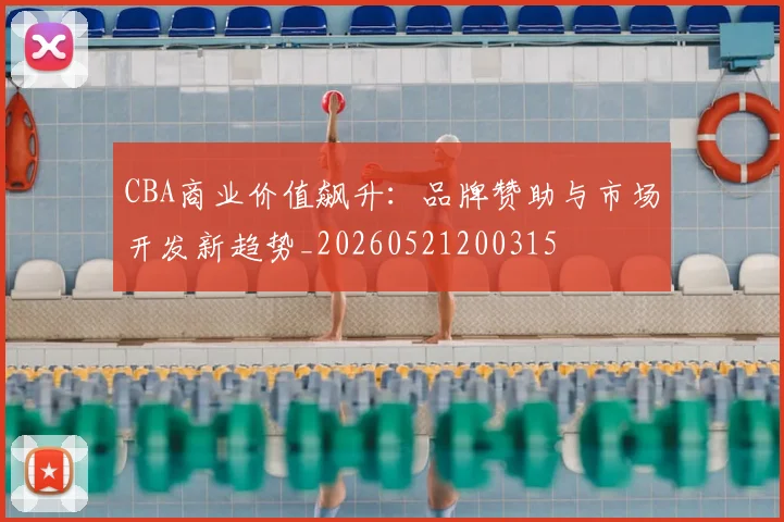 CBA商业价值飙升：品牌赞助与市场开发新趋势_20260521200315