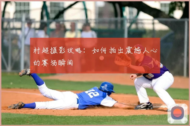村超摄影攻略：如何拍出震撼人心的赛场瞬间