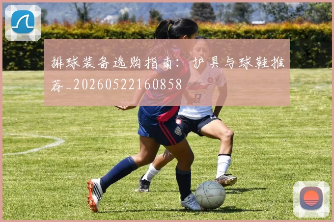 排球装备选购指南：护具与球鞋推荐_20260522160858