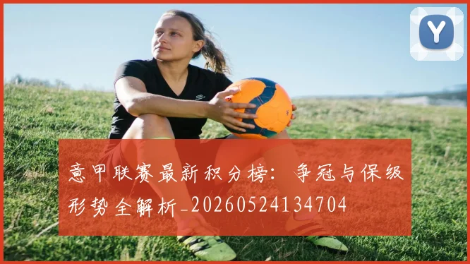 意甲联赛最新积分榜：争冠与保级形势全解析_20260524134704