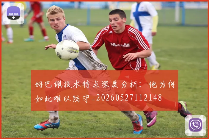 姆巴佩技术特点深度分析:他为何如此难以防守_20260527112148
