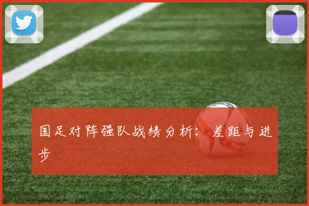 国足对阵强队战绩分析:差距与进步