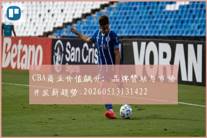 CBA商业价值飙升：品牌赞助与市场开发新趋势_20260513131422
