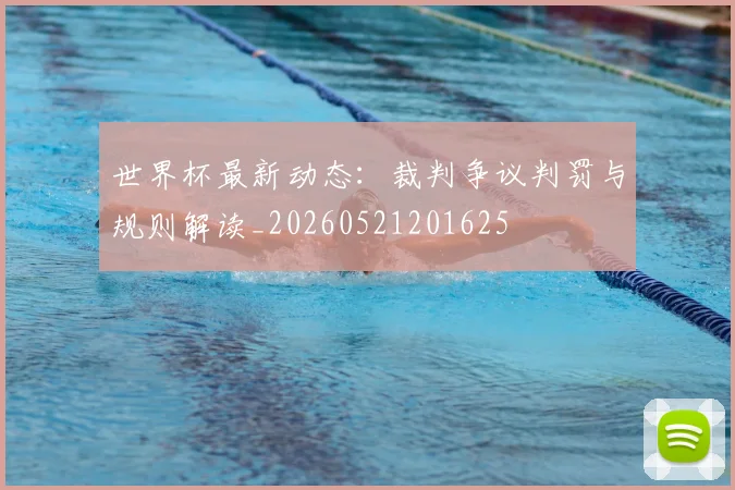 世界杯最新动态：裁判争议判罚与规则解读_20260521201625