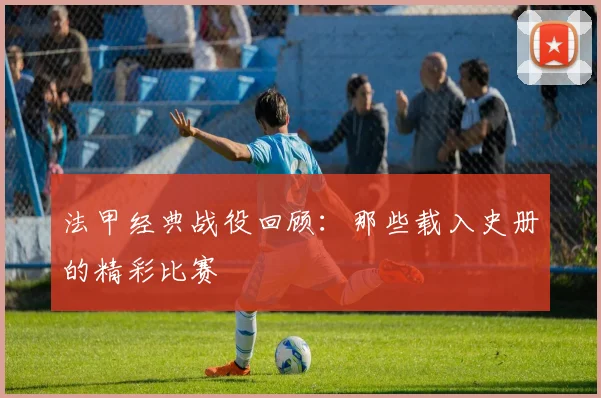 法甲经典战役回顾：那些载入史册的精彩比赛