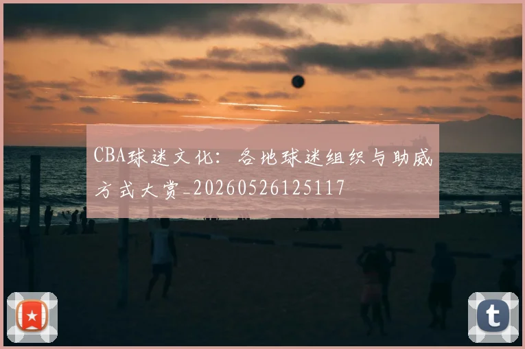 CBA球迷文化：各地球迷组织与助威方式大赏_20260526125117