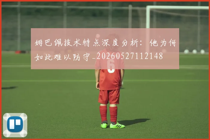 姆巴佩技术特点深度分析：他为何如此难以防守_20260527112148