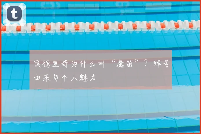 莫德里奇为什么叫“魔笛”?绰号由来与个人魅力