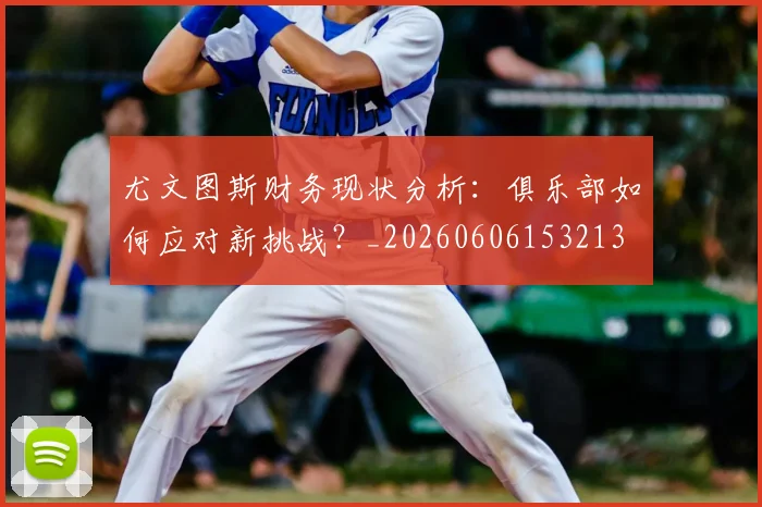 尤文图斯财务现状分析：俱乐部如何应对新挑战？_20260606153213