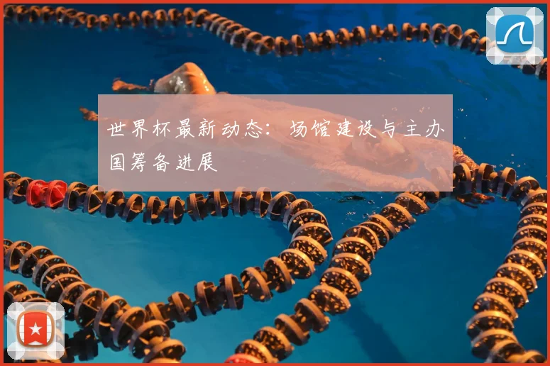 世界杯最新动态：场馆建设与主办国筹备进展