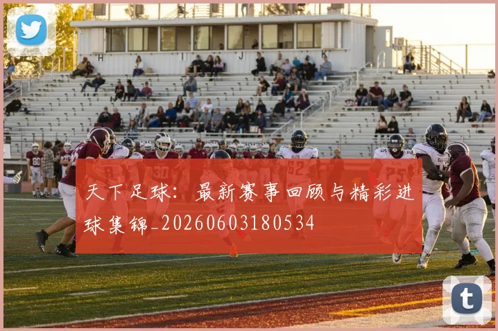 天下足球：最新赛事回顾与精彩进球集锦_20260603180534