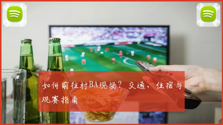 如何前往村BA现场?交通、住宿与观赛指南